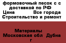 формовочный песок с с доставкой по РФ › Цена ­ 1 190 - Все города Строительство и ремонт » Материалы   . Московская обл.,Дубна г.